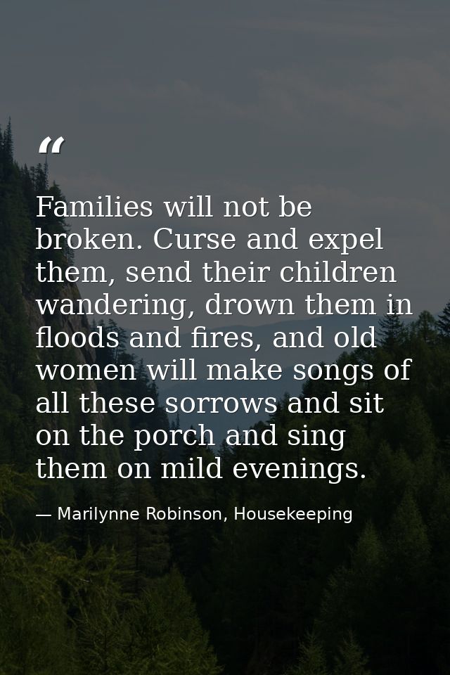 Families will not be broken. Curse and expel them, send their children wandering, drown them in floods and fires, and ol — Marilynne Robinson, Housekeeping