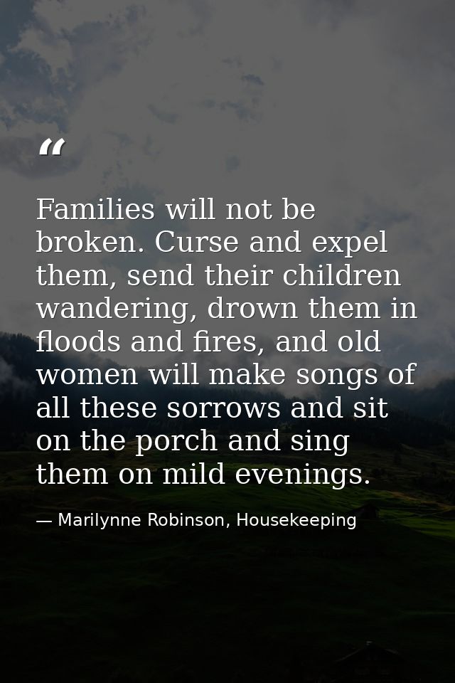 Families will not be broken. Curse and expel them, send their children wandering, drown them in floods and fires, and ol — Marilynne Robinson, Housekeeping