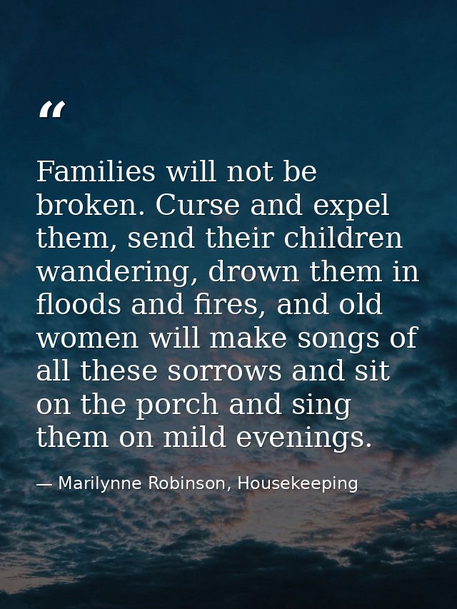 Families will not be broken. Curse and expel them, send their children wandering, drown them in floods and fires, and ol — Marilynne Robinson, Housekeeping
