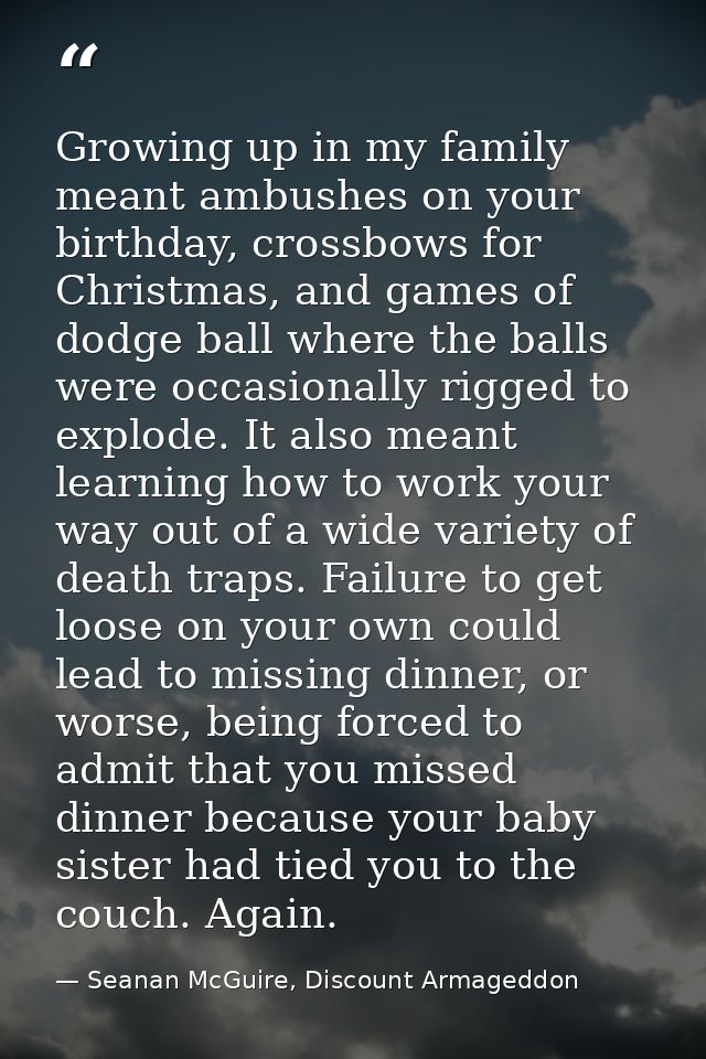Growing up in my family meant ambushes on your birthday, crossbows for Christmas, and games of dodge ball where the ball — Seanan McGuire, Discount Armageddon