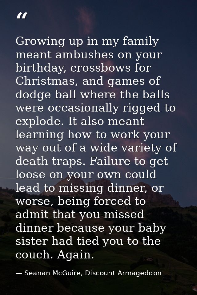 Growing up in my family meant ambushes on your birthday, crossbows for Christmas, and games of dodge ball where the ball — Seanan McGuire, Discount Armageddon