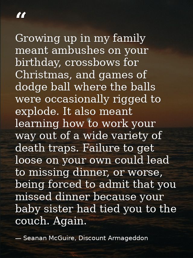 Growing up in my family meant ambushes on your birthday, crossbows for Christmas, and games of dodge ball where the ball — Seanan McGuire, Discount Armageddon