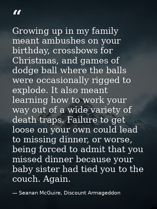Growing up in my family meant ambushes on your birthday, crossbows for Christmas, and games of dodge ball where the ball — Seanan McGuire, Discount Armageddon