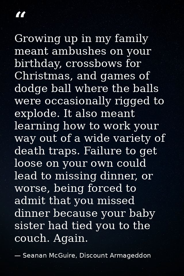 Growing up in my family meant ambushes on your birthday, crossbows for Christmas, and games of dodge ball where the ball — Seanan McGuire, Discount Armageddon