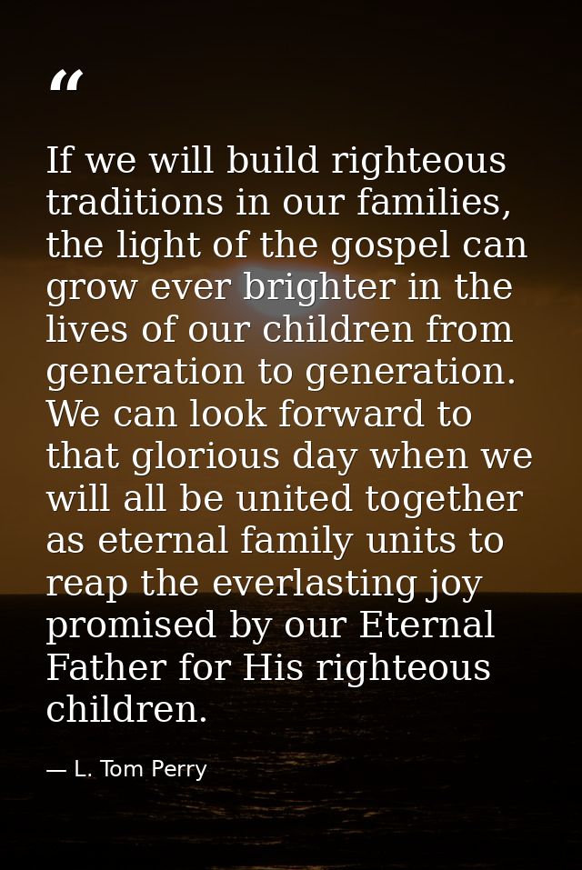 If we will build righteous traditions in our families, the light of the gospel can grow ever brighter in the lives of ou — L. Tom Perry