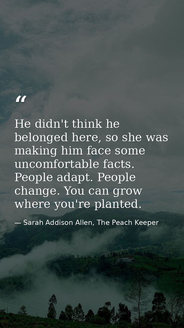 He didn't think he belonged here, so she was making him face some uncomfortable facts. People adapt. People change. You  — Sarah Addison Allen, The Peach Keeper