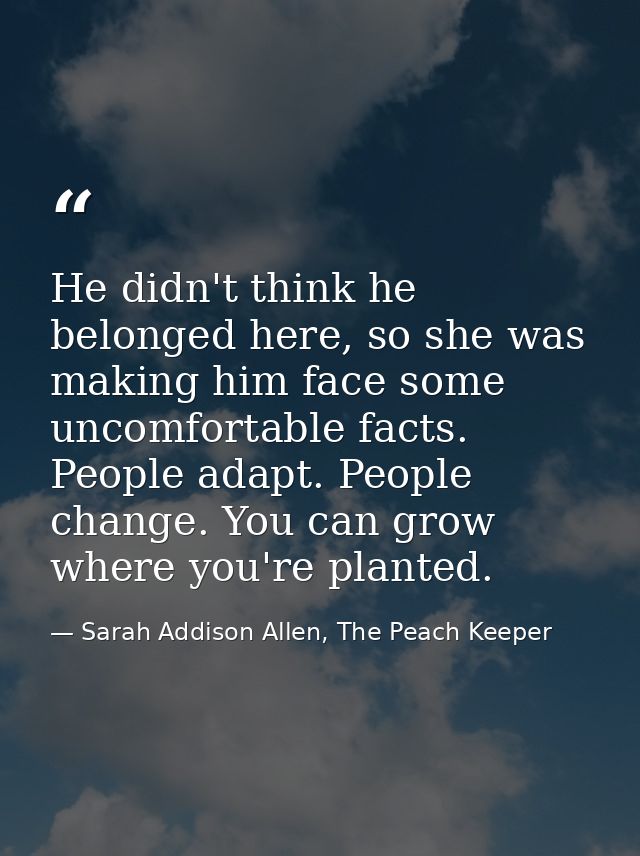 He didn't think he belonged here, so she was making him face some uncomfortable facts. People adapt. People change. You  — Sarah Addison Allen, The Peach Keeper