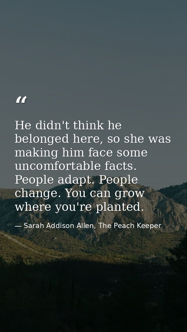 He didn't think he belonged here, so she was making him face some uncomfortable facts. People adapt. People change. You  — Sarah Addison Allen, The Peach Keeper