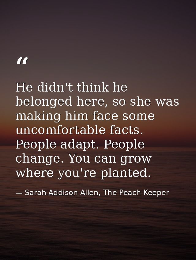 He didn't think he belonged here, so she was making him face some uncomfortable facts. People adapt. People change. You  — Sarah Addison Allen, The Peach Keeper