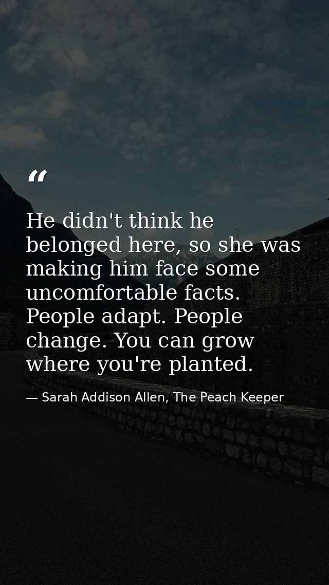 He didn't think he belonged here, so she was making him face some uncomfortable facts. People adapt. People change. You  — Sarah Addison Allen, The Peach Keeper