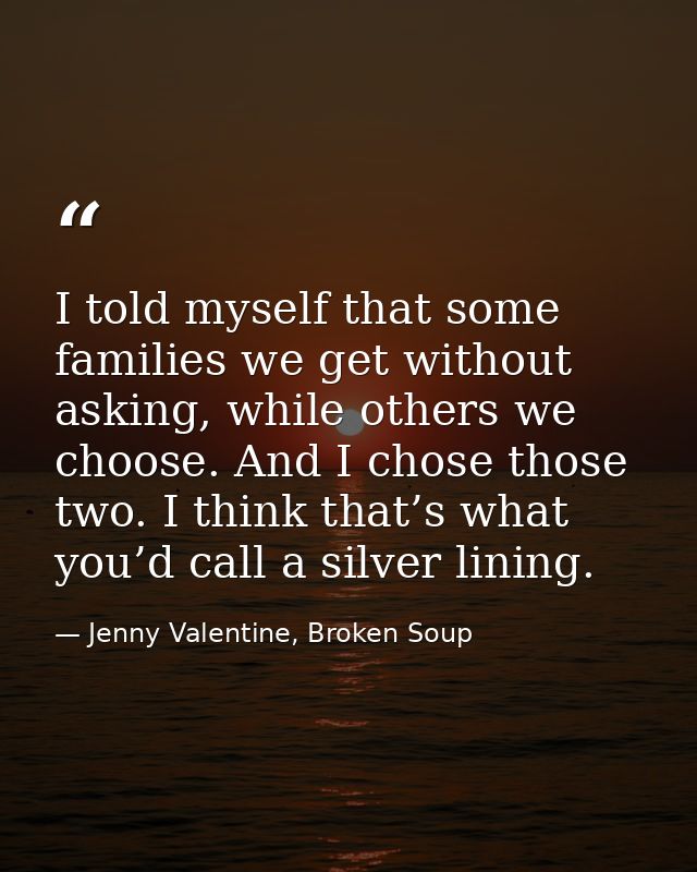 I told myself that some families we get without asking, while others we choose. And I chose those two. I think that’s wh — Jenny Valentine, Broken Soup
