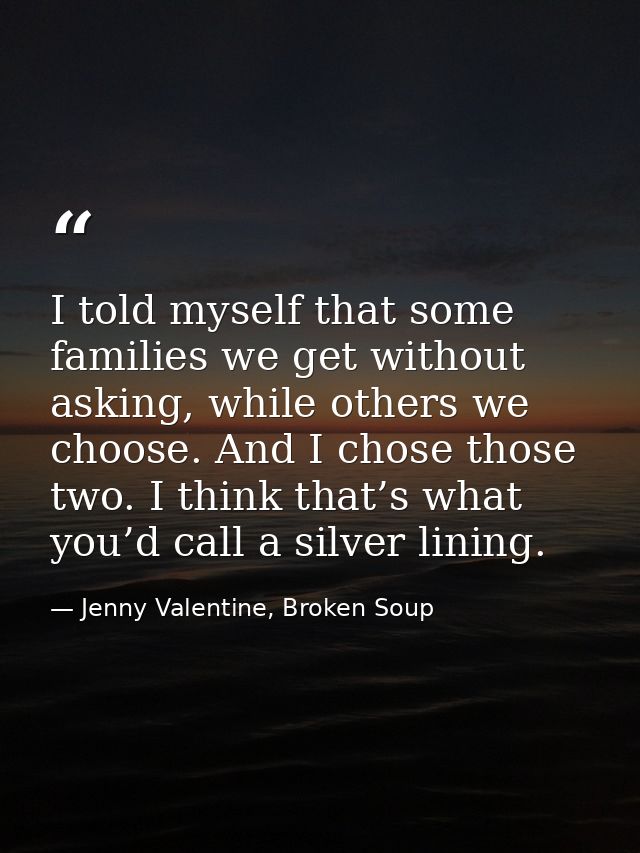 I told myself that some families we get without asking, while others we choose. And I chose those two. I think that’s wh — Jenny Valentine, Broken Soup