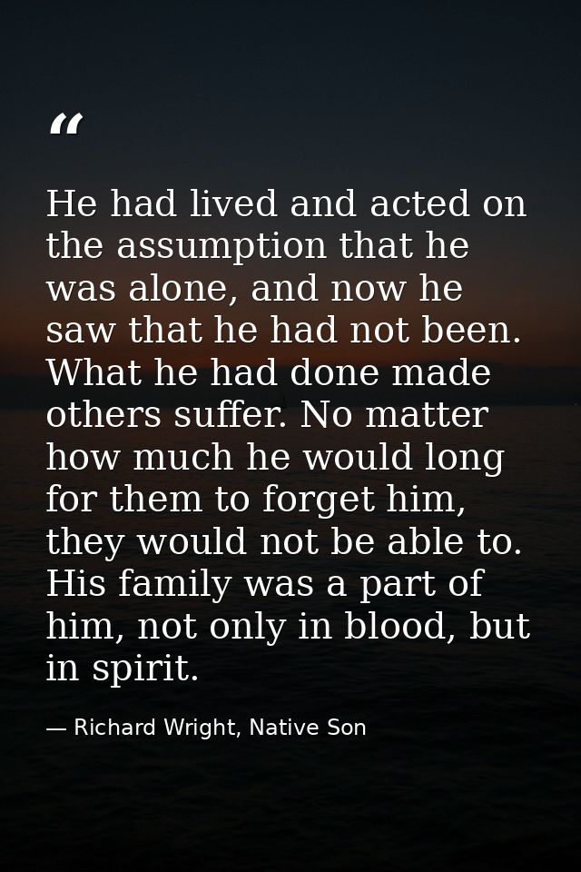 He had lived and acted on the assumption that he was alone, and now he saw that he had not been. What he had done made o — Richard Wright, Native Son