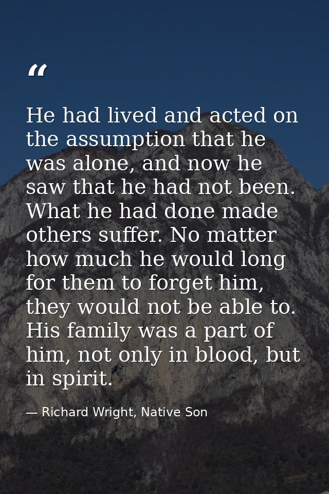 He had lived and acted on the assumption that he was alone, and now he saw that he had not been. What he had done made o — Richard Wright, Native Son