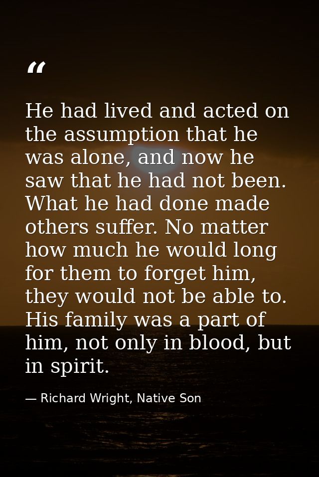 He had lived and acted on the assumption that he was alone, and now he saw that he had not been. What he had done made o — Richard Wright, Native Son