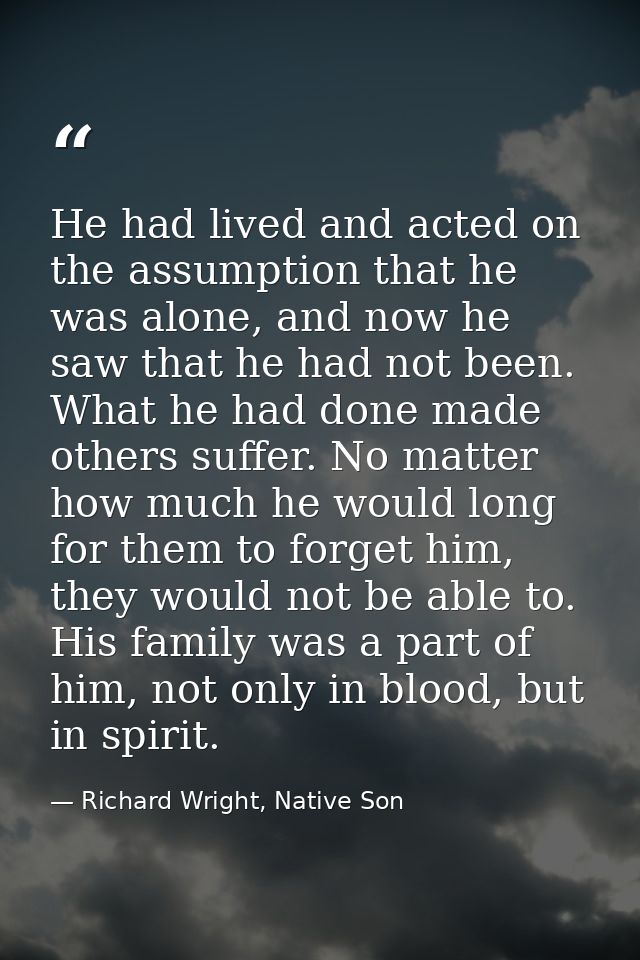 He had lived and acted on the assumption that he was alone, and now he saw that he had not been. What he had done made o — Richard Wright, Native Son