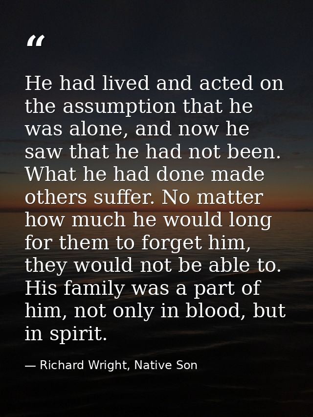 He had lived and acted on the assumption that he was alone, and now he saw that he had not been. What he had done made o — Richard Wright, Native Son