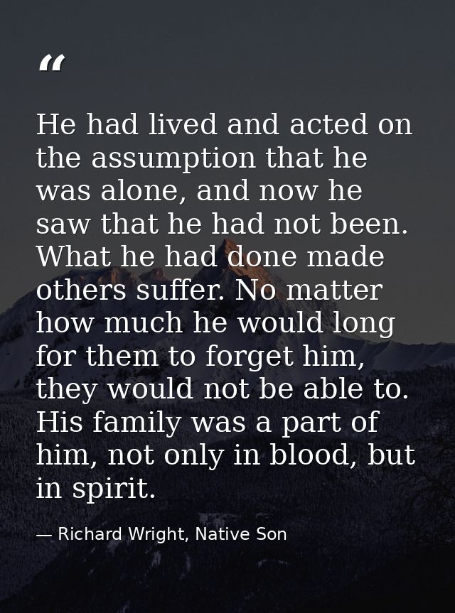 He had lived and acted on the assumption that he was alone, and now he saw that he had not been. What he had done made o — Richard Wright, Native Son