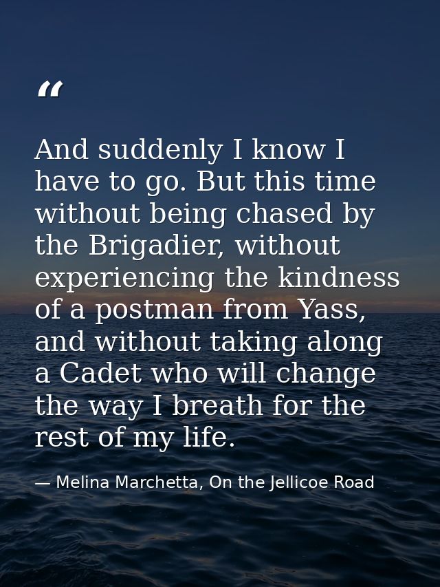And suddenly I know I have to go. But this time without being chased by the Brigadier, without experiencing the kindness — Melina Marchetta, On the Jellicoe Road