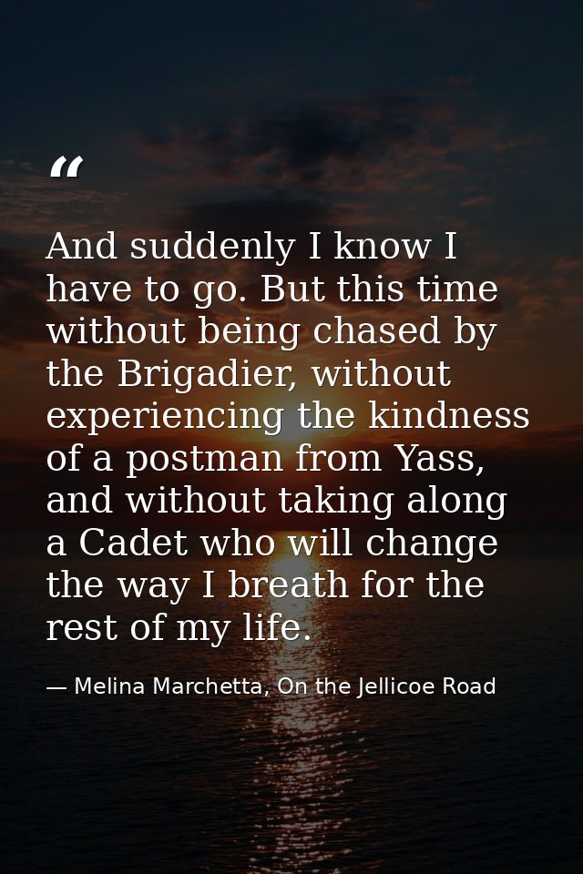 And suddenly I know I have to go. But this time without being chased by the Brigadier, without experiencing the kindness — Melina Marchetta, On the Jellicoe Road