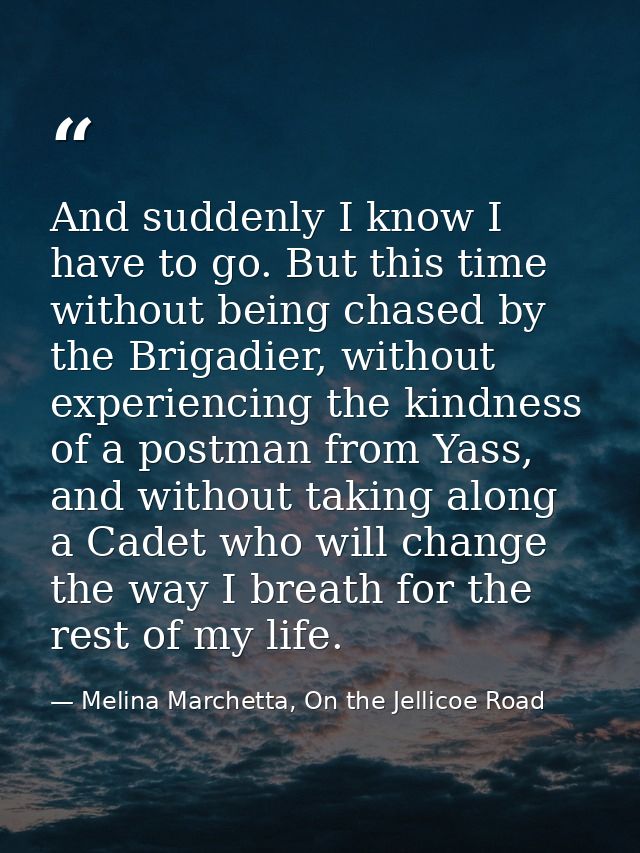 And suddenly I know I have to go. But this time without being chased by the Brigadier, without experiencing the kindness — Melina Marchetta, On the Jellicoe Road