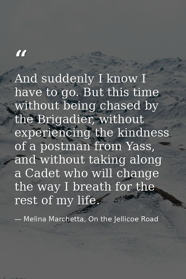 And suddenly I know I have to go. But this time without being chased by the Brigadier, without experiencing the kindness — Melina Marchetta, On the Jellicoe Road