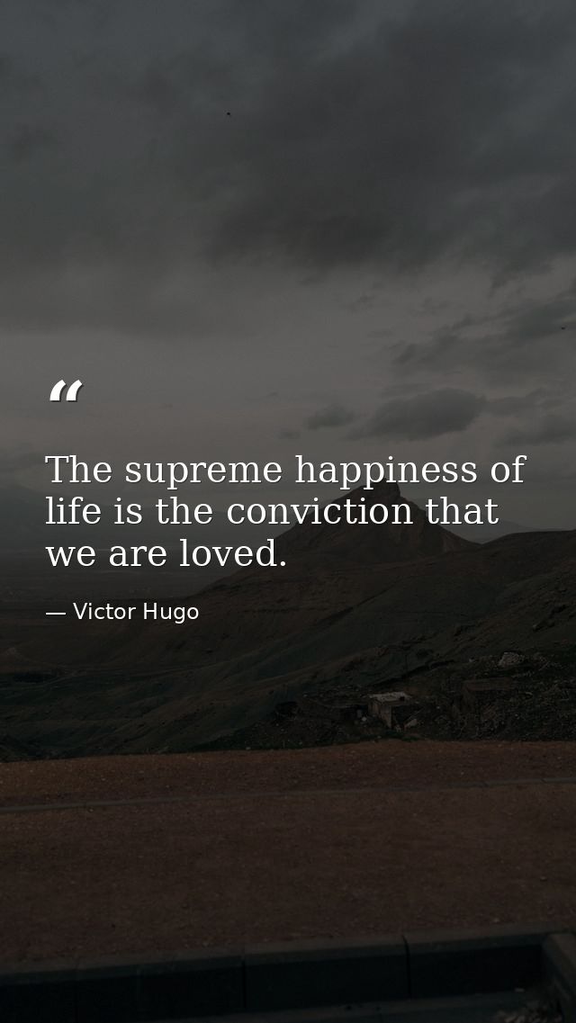 The supreme happiness of life is the conviction that we are loved. — Victor Hugo