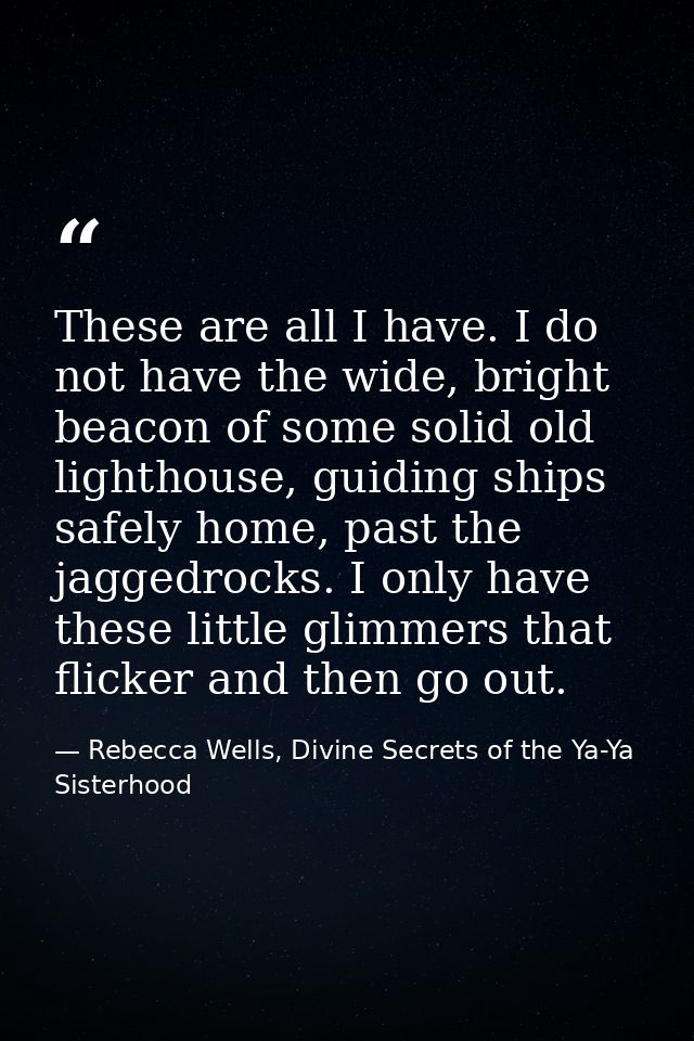 These are all I have. I do not have the wide, bright beacon of some solid old lighthouse, guiding ships safely home, pas — Rebecca Wells, Divine Secrets of the Ya-Ya Sisterhood
