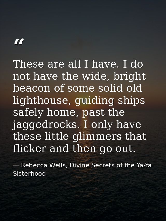 These are all I have. I do not have the wide, bright beacon of some solid old lighthouse, guiding ships safely home, pas — Rebecca Wells, Divine Secrets of the Ya-Ya Sisterhood