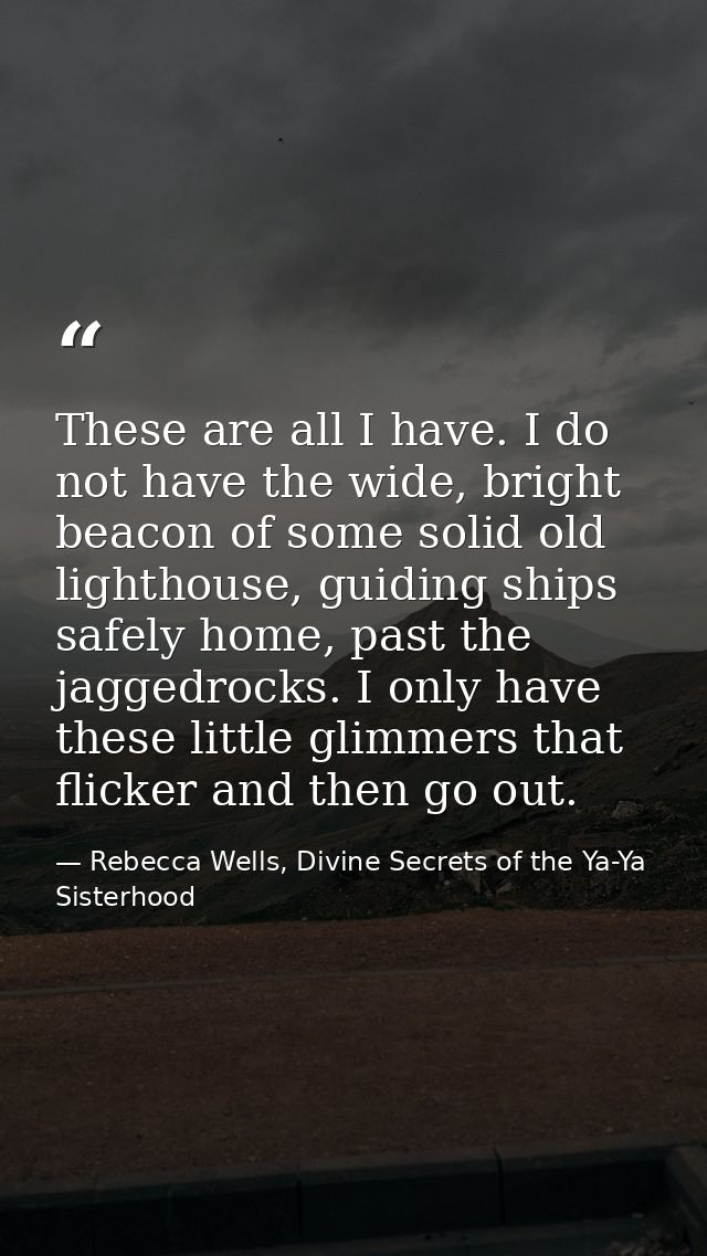 These are all I have. I do not have the wide, bright beacon of some solid old lighthouse, guiding ships safely home, pas — Rebecca Wells, Divine Secrets of the Ya-Ya Sisterhood