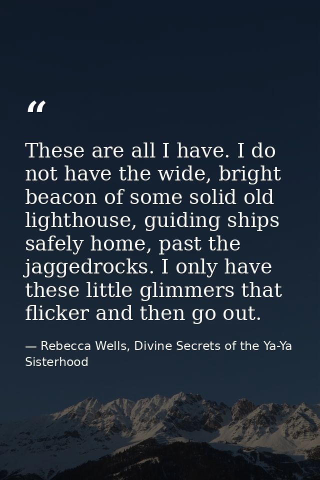 These are all I have. I do not have the wide, bright beacon of some solid old lighthouse, guiding ships safely home, pas — Rebecca Wells, Divine Secrets of the Ya-Ya Sisterhood