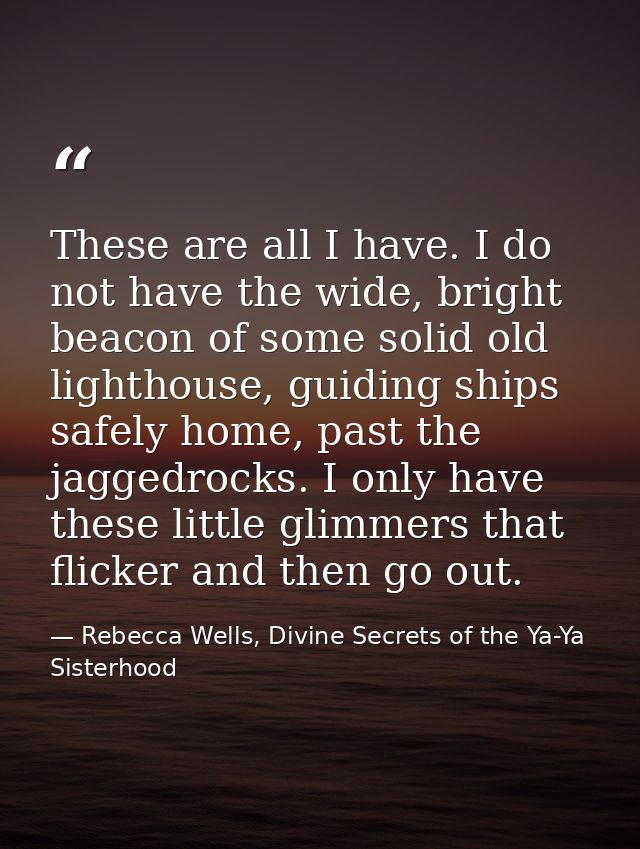 These are all I have. I do not have the wide, bright beacon of some solid old lighthouse, guiding ships safely home, pas — Rebecca Wells, Divine Secrets of the Ya-Ya Sisterhood