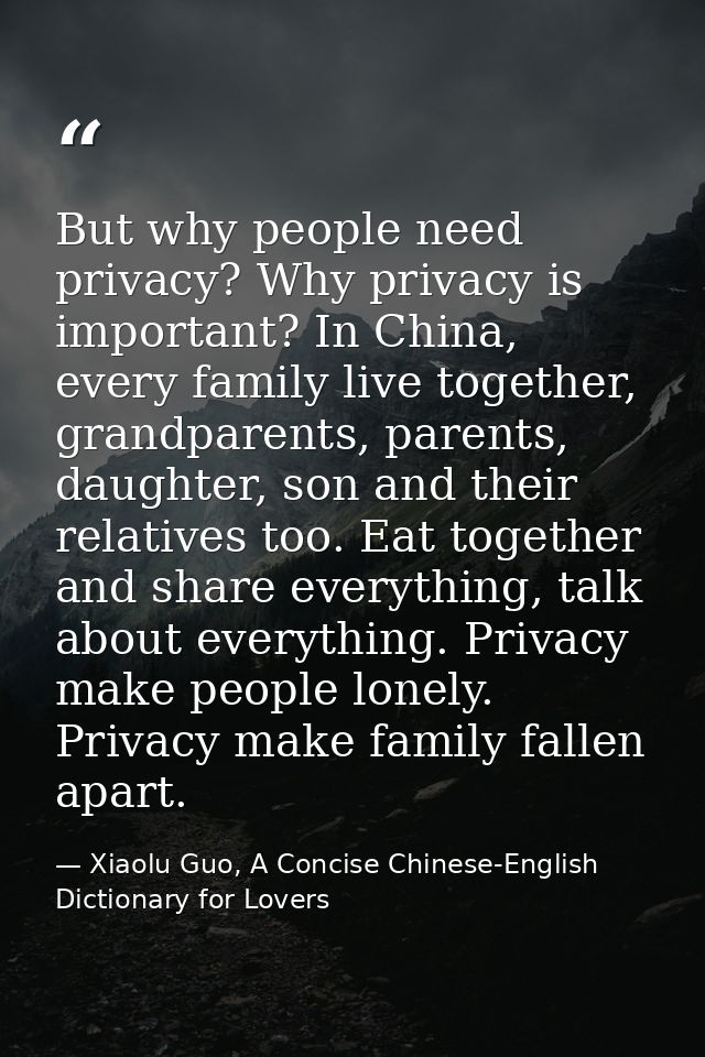 But why people need privacy? Why privacy is important? In China, every family live together, grandparents, parents, daug — Xiaolu Guo, A Concise Chinese-English Dictionary for Lovers