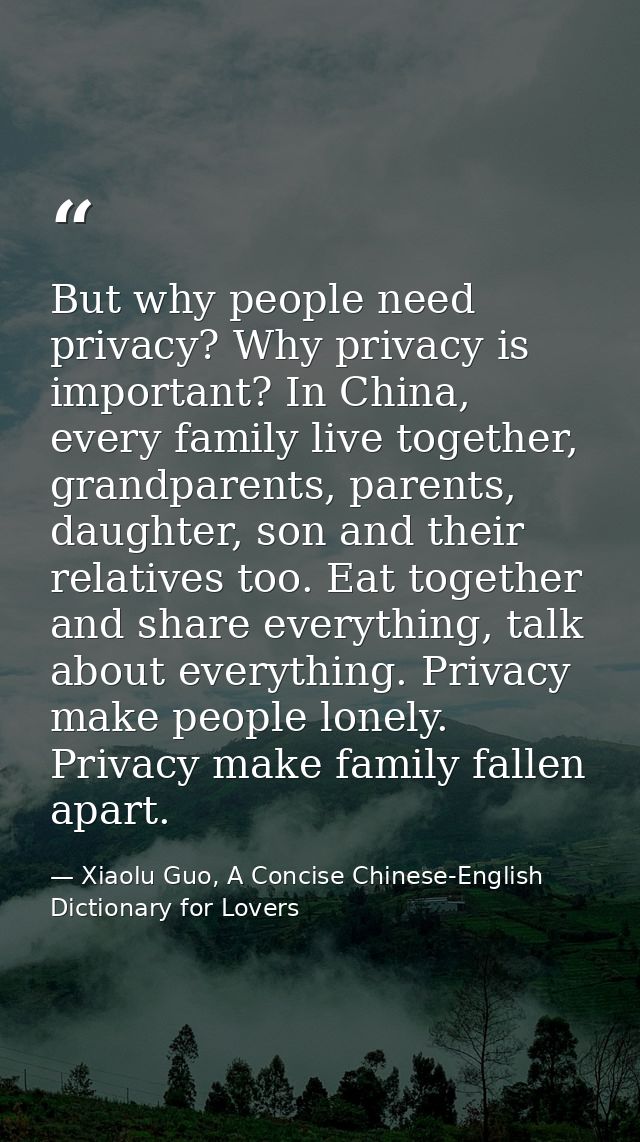 But why people need privacy? Why privacy is important? In China, every family live together, grandparents, parents, daug — Xiaolu Guo, A Concise Chinese-English Dictionary for Lovers