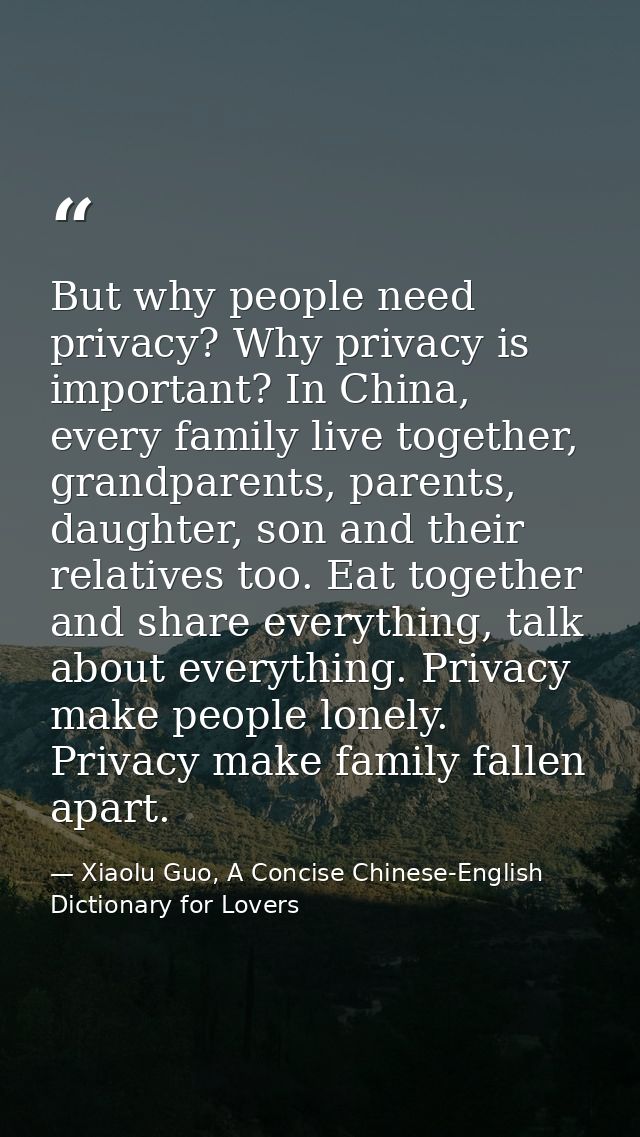 But why people need privacy? Why privacy is important? In China, every family live together, grandparents, parents, daug — Xiaolu Guo, A Concise Chinese-English Dictionary for Lovers