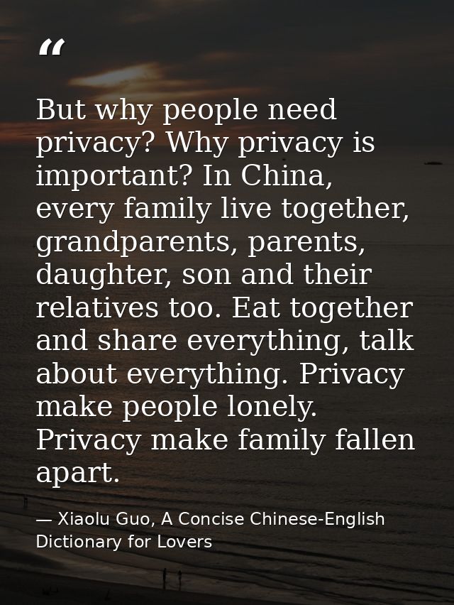 But why people need privacy? Why privacy is important? In China, every family live together, grandparents, parents, daug — Xiaolu Guo, A Concise Chinese-English Dictionary for Lovers