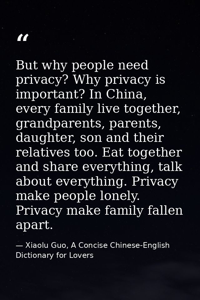 But why people need privacy? Why privacy is important? In China, every family live together, grandparents, parents, daug — Xiaolu Guo, A Concise Chinese-English Dictionary for Lovers