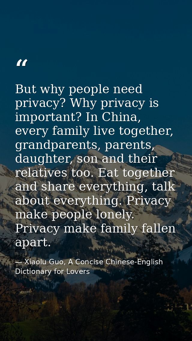 But why people need privacy? Why privacy is important? In China, every family live together, grandparents, parents, daug — Xiaolu Guo, A Concise Chinese-English Dictionary for Lovers