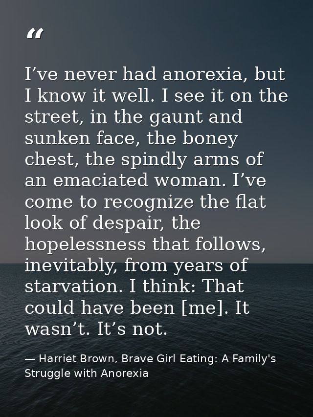 I’ve never had anorexia, but I know it well. I see it on the street, in the gaunt and sunken face, the boney chest, the  — Harriet Brown, Brave Girl Eating: A Family's Struggle with Anorexia