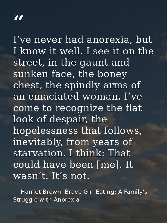 I’ve never had anorexia, but I know it well. I see it on the street, in the gaunt and sunken face, the boney chest, the  — Harriet Brown, Brave Girl Eating: A Family's Struggle with Anorexia