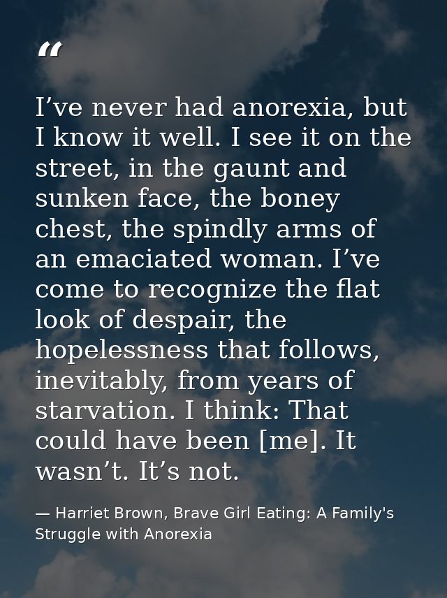 I’ve never had anorexia, but I know it well. I see it on the street, in the gaunt and sunken face, the boney chest, the  — Harriet Brown, Brave Girl Eating: A Family's Struggle with Anorexia
