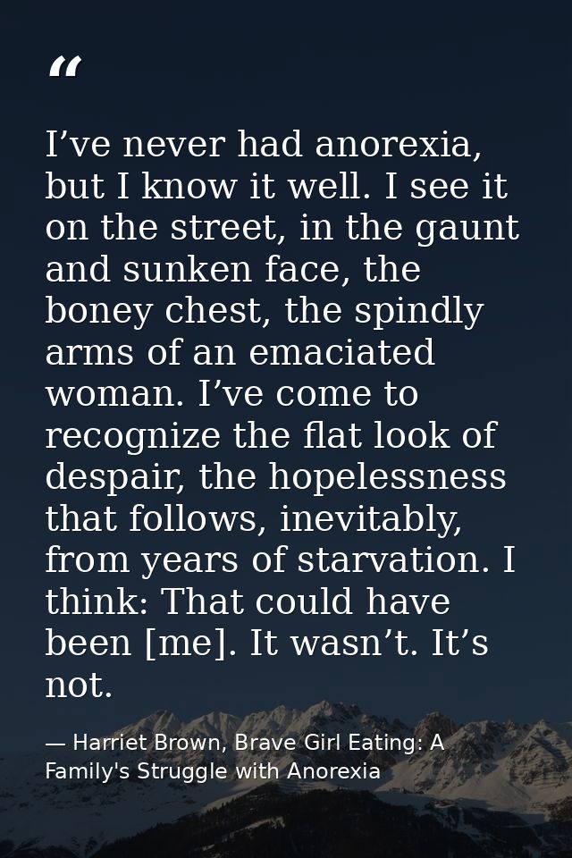 I’ve never had anorexia, but I know it well. I see it on the street, in the gaunt and sunken face, the boney chest, the  — Harriet Brown, Brave Girl Eating: A Family's Struggle with Anorexia