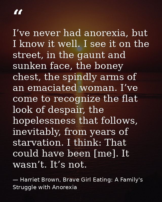 I’ve never had anorexia, but I know it well. I see it on the street, in the gaunt and sunken face, the boney chest, the  — Harriet Brown, Brave Girl Eating: A Family's Struggle with Anorexia