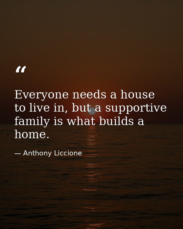 Everyone needs a house to live in, but a supportive family is what builds a home. — Anthony Liccione