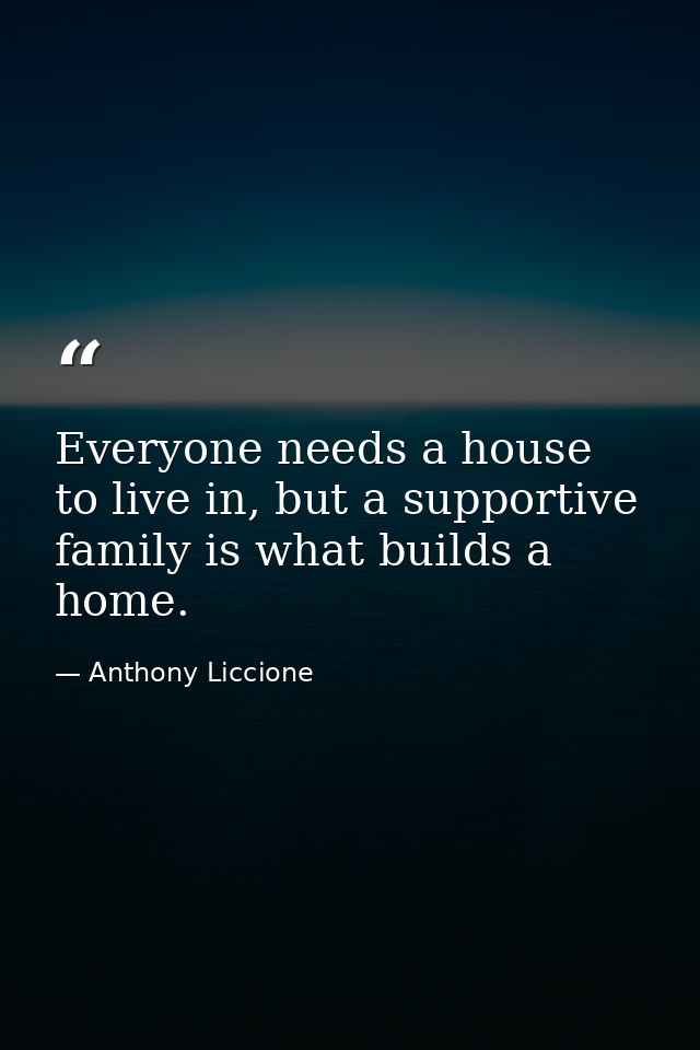 Everyone needs a house to live in, but a supportive family is what builds a home. — Anthony Liccione