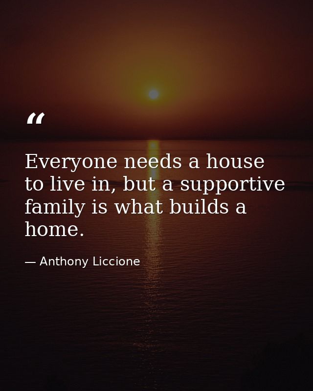 Everyone needs a house to live in, but a supportive family is what builds a home. — Anthony Liccione