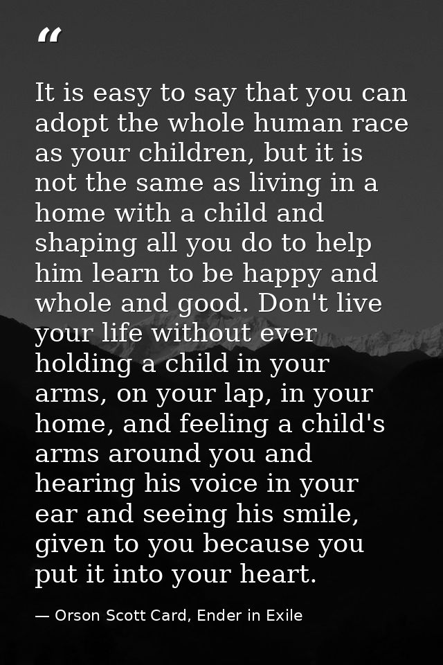 It is easy to say that you can adopt the whole human race as your children, but it is not the same as living in a home w — Orson Scott Card, Ender in Exile