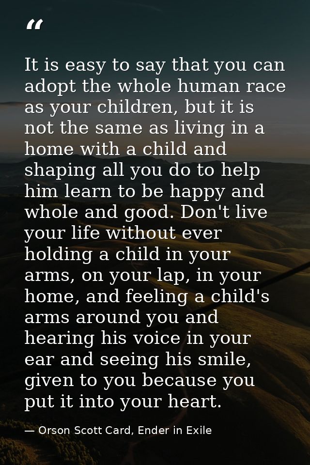 It is easy to say that you can adopt the whole human race as your children, but it is not the same as living in a home w — Orson Scott Card, Ender in Exile