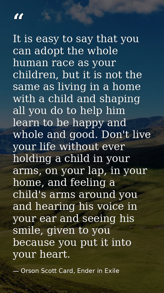 It is easy to say that you can adopt the whole human race as your children, but it is not the same as living in a home w — Orson Scott Card, Ender in Exile
