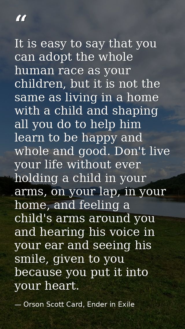 It is easy to say that you can adopt the whole human race as your children, but it is not the same as living in a home w — Orson Scott Card, Ender in Exile